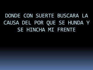 DONDE CON SUERTE BUSCARA LA
CAUSA DEL POR QUE SE HUNDA Y
    SE HINCHA MI FRENTE
 