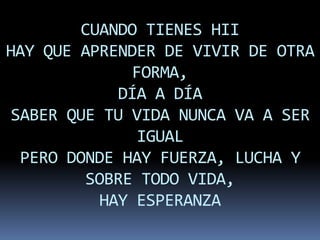 CUANDO TIENES HII
HAY QUE APRENDER DE VIVIR DE OTRA
              FORMA,
            DÍA A DÍA
 SABER QUE TU VIDA NUNCA VA A SER
               IGUAL
  PERO DONDE HAY FUERZA, LUCHA Y
         SOBRE TODO VIDA,
          HAY ESPERANZA
 