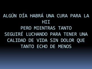 ALGÚN DÍA HABRÁ UNA CURA PARA LA
              HII
      PERO MIENTRAS TANTO
SEGUIRÉ LUCHANDO PARA TENER UNA
 CALIDAD DE VIDA SIN DOLOR QUE
      TANTO ECHO DE MENOS
 