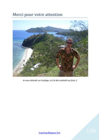 Merci pour votre attention




     Je vous attends sur la plage, et j’ai des cocktails au frais ;)




                       Coaching Blogueur Pro                           106
 