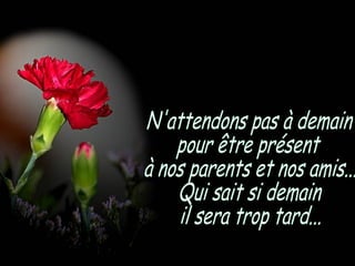 N'attendons pas à demain pour être présent  à nos parents et nos amis... Qui sait si demain  il sera trop tard... 