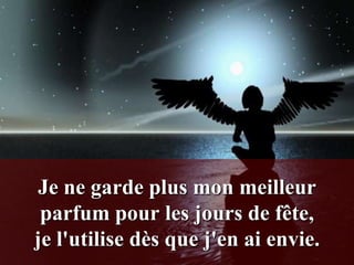 Je ne garde plus mon meilleur
 parfum pour les jours de fête,
je l'utilise dès que j'en ai envie.
 