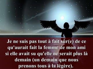 Je ne suis pas tout à fait sûr(e) de ce
 qu'aurait fait la femme de mon ami
si elle avait su qu'elle ne serait plus là
      demain (un demain que nous
        prenons tous à la légère).
 