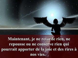Maintenant, je ne retarde rien, ne
   repousse ou ne conserve rien qui
pourrait apporter de la joie et des rires à
               nos vies.
 