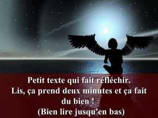 Petit texte qui fait réfléchir.
Lis, ça prend deux minutes et ça fait
               du bien !
        (Bien lire jusqu'en bas)
 