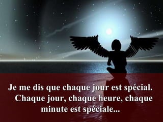Je me dis que chaque jour est spécial.
  Chaque jour, chaque heure, chaque
        minute est spéciale...
 