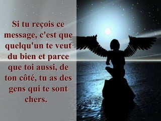 Si tu reçois ce
message, c'est que
quelqu'un te veut
 du bien et parce
 que toi aussi, de
ton côté, tu as des
 gens qui te sont
      chers.
 