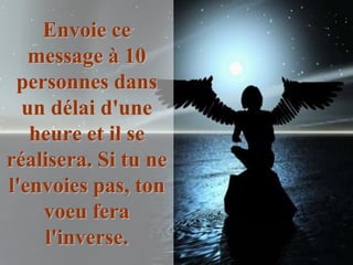 Envoie ce
   message à 10
 personnes dans
  un délai d'une
   heure et il se
réalisera. Si tu ne
l'envoies pas, ton
    voeu fera
    l'inverse.
 