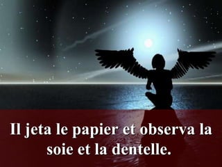 Il jeta le papier et observa la
      soie et la dentelle.
 