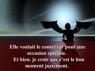 Elle voulait le conserver pour une
        occasion spéciale.
 Et bien. je crois que c'est le bon
       moment justement.
 