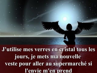 J'utilise mes verres en cristal tous les jours, je mets ma nouvelle  veste pour aller au supermarché si l'envie m'en prend 