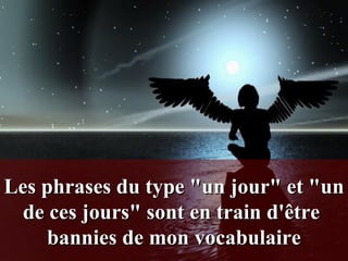 Les phrases du type "un jour" et "un de ces jours" sont en train d'être  bannies de mon vocabulaire 
