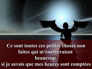 Ce sont toutes ces petites choses non faites qui m'énerveraient  beaucoup  si je savais que mes heures sont comptées 