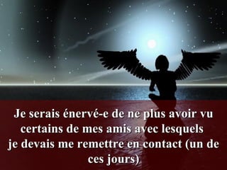 Je serais énervé-e de ne plus avoir vu certains de mes amis avec lesquels  je devais me remettre en contact (un de ces jours) 