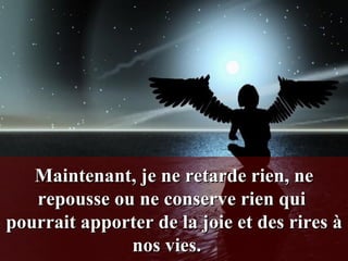Maintenant, je ne retarde rien, ne repousse ou ne conserve rien qui  pourrait apporter de la joie et des rires à nos vies.    