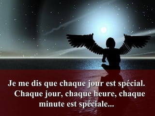 Je me dis que chaque jour est spécial.    Chaque jour, chaque heure, chaque minute est spéciale...  