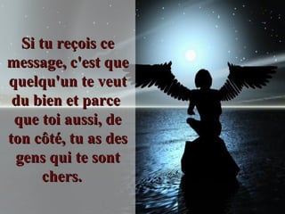Si tu reçois ce message, c'est que quelqu'un te veut du bien et parce  que toi aussi, de ton côté, tu as des gens qui te sont chers.     