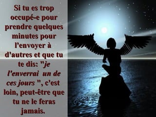 Si tu es trop occupé-e pour prendre quelques minutes pour l'envoyer à  d'autres et que tu te dis: " je l'enverrai  un de ces jours  ", c'est  loin, peut-être que tu ne le feras jamais.  