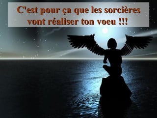 C'est pour ça que les sorcières vont réaliser ton voeu !!!  