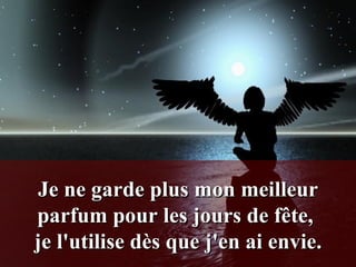 Je ne garde plus mon meilleur parfum pour les jours de fête,  je l'utilise dès que j'en ai envie. 