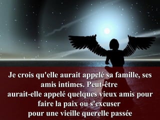 Je crois qu'elle aurait appelé sa famille, ses amis intimes. Peut-être  aurait-elle appelé quelques vieux amis pour faire la paix ou s'excuser  pour une vieille querelle passée 