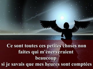 Ce sont toutes ces petites choses non faites qui m'énerveraient  beaucoup  si je savais que mes heures sont comptées 