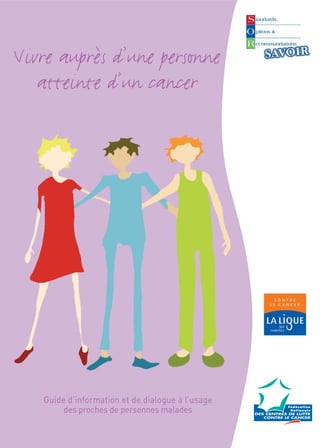 Vivre auprès d’une personne
   atteinte d’un cancer




   Guide d’information et de dialogue à l’usage
        des proches de personnes malades
 