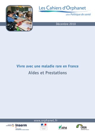 Les Cahiers d'Orphanet
                              série Politique de santé



                        Décembre 2010




Vivre avec une maladie rare en France
       Aides et Prestations




          www.orphanet.fr
 