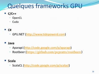 Quelques frameworks GPU
 C/C++
 OpenCL
 Cuda

 C#
 GPU.NET (http://www.tidepowerd.com)

 Java
 Aparapi (http://code.google.com/p/aparapi)
 Rootbeer (https://github.com/pcpratts/rootbeer1)

 Scala
 ScalaCL (http://code.google.com/p/scalacl)
30

 