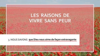 3. NOUS SAVONS que Dieu nous aime de façon extravagante
LES RAISONS DE
VIVRE SANS PEUR
 