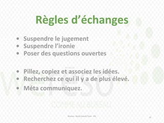 Règles d’échanges
Wereso - Nord Consult Team - IFIC
20
• Suspendre le jugement
• Suspendre l’ironie
• Poser des questions ouvertes
• Pillez, copiez et associez les idées.
• Recherchez ce qui il y a de plus élevé.
• Méta communiquez.
 