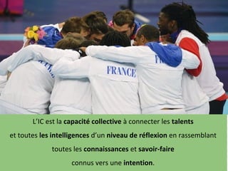 Intelligence Collective Océan Indien - IFIC - G2MP 24
L’IC est la capacité collective à connecter les talents
et toutes les intelligences d’un niveau de réflexion en rassemblant
toutes les connaissances et savoir-faire
connus vers une intention.
 