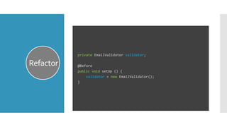 Refactor
private EmailValidator validator;
@Before
public void setUp () {
validator = new EmailValidator();
}
 