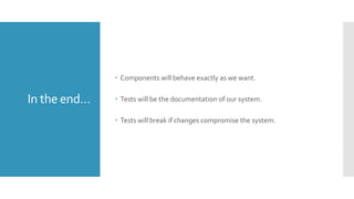 In the end…
 Components will behave exactly as we want.
 Tests will be the documentation of our system.
 Tests will break if changes compromise the system.
 