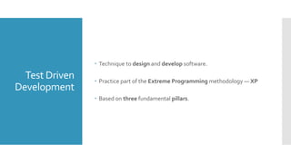 Test Driven
Development
 Technique to design and develop software.
 Practice part of the Extreme Programming methodology — XP
 Based on three fundamental pillars.
 