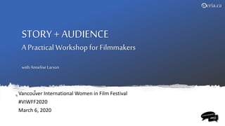 STORY+ AUDIENCE
A Practical Workshop for Filmmakers
withAnnelise Larson
Vancouver International Women in Film Festival
#VIWFF2020
March 6, 2020
 