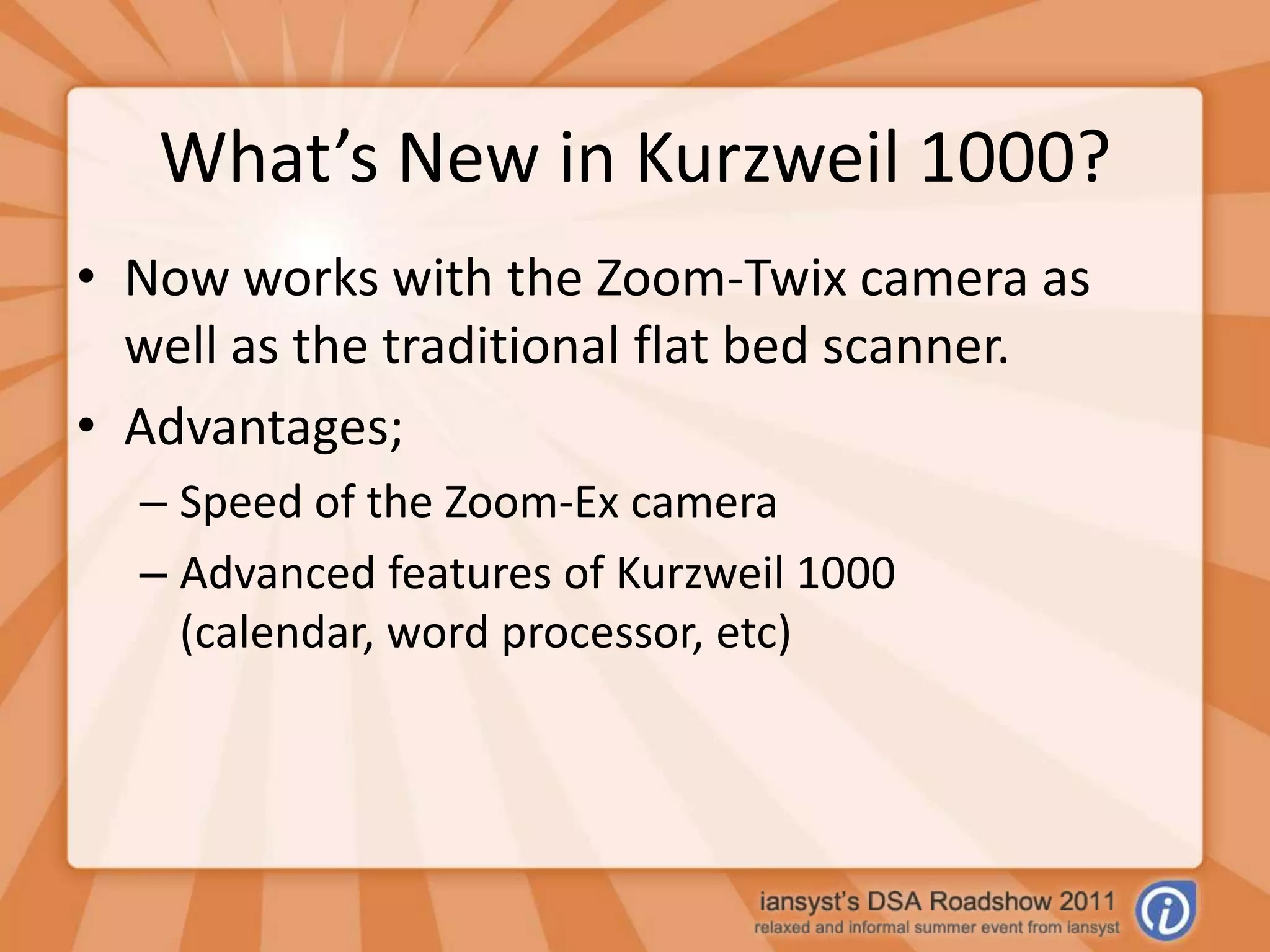 What’s New in Kurzweil 1000?Now works with the Zoom-Twix camera as well as the traditional flat bed scanner.Advantages;Speed of the Zoom-Ex cameraAdvanced features of Kurzweil 1000 (calendar, word processor, etc)