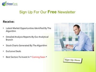 Sign Up For Our Free Newsletter
Receive:
• Latest Market Opportunities Identified ByThe
Algorithm
• Detailed Analysis Reports By Our Analytical
Branch
• StockCharts Generated ByThe Algorithm
• Exclusive Deals
• Best SectorsTo Invest In * Coming Soon *
 