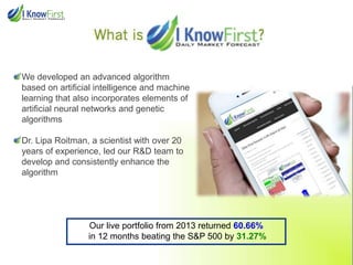 We developed an advanced algorithm
based on artificial intelligence and machine
learning that also incorporates elements of
artificial neural networks and genetic
algorithms
Dr. Lipa Roitman, a scientist with over 20
years of experience, led our R&D team to
develop and consistently enhance the
algorithm
Our live portfolio from 2013 returned 60.66%
in 12 months beating the S&P 500 by 31.27%
 