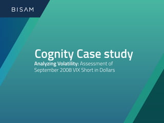 Cognity Case study
Analyzing Volatility: Assessment of
September 2008 VIX Short in Dollars
 