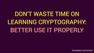DON’T WASTE TIME ON
LEARNING CRYPTOGRAPHY:
BETTER USE IT PROPERLY
#owaspkyiv @vixentael
 