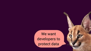 We want to protect
our users’ data
HOW?
We want
developers to
protect data
 