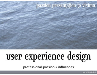 passion presentation to viximo




user experience design
    professional passion + influences
                                        lou suSi | 080808
 
