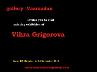 gallery Vazrazdan
invites you to visit
painting exhibition of

Vihra Grigorova

from 22 October to 04 November 2013

www.vazrazdane-gallery.com

 