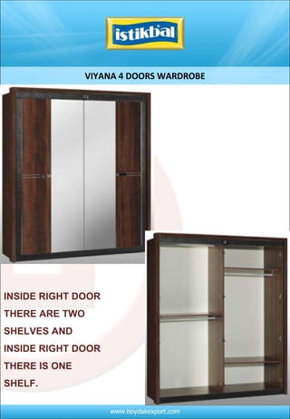 VIYANA 4 DOORS WARDROBE INSIDE RIGHT DOOR THERE ARE TWO SHELVES AND INSIDE RIGHT DOOR THERE IS ONE SHELF.