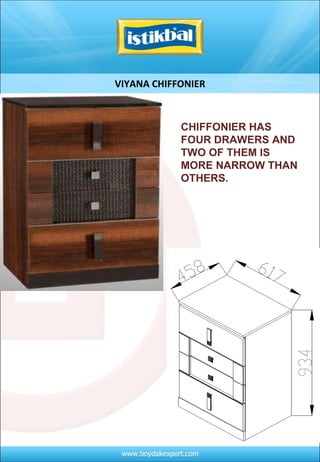 VIYANA CHIFFONIER CHIFFONIER HAS FOUR DRAWERS AND TWO OF THEM IS MORE NARROW THAN OTHERS.