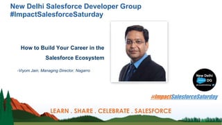 New Delhi Salesforce Developer Group
#ImpactSalesforceSaturday
How to Build Your Career in the
Salesforce Ecosystem
-Viyom Jain, Managing Director, Nagarro
LEARN . SHARE . CELEBRATE . SALESFORCE
 