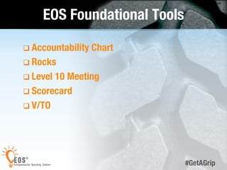 48 
#GetAGrip 
EOS Foundational Tools 
q Accountability Chart 
q Rocks 
q Level 10 Meeting 
q Scorecard 
q V/TO 
 