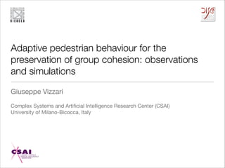 Adaptive pedestrian behaviour for the
preservation of group cohesion: observations
and simulations
Giuseppe Vizzari

!
Complex Systems and Artiﬁcial Intelligence Research Center (CSAI)

University of Milano-Bicocca, Italy

!

 