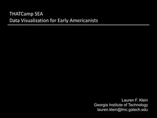 THATCamp SEA
Data Visualization for Early Americanists




                                                        Lauren F. Klein
                                       Georgia Institute of Technology
                                        lauren.klein@lmc.gatech.edu
 